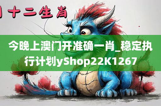 今晚上澳门开准确一肖_稳定执行计划yShop22K1267