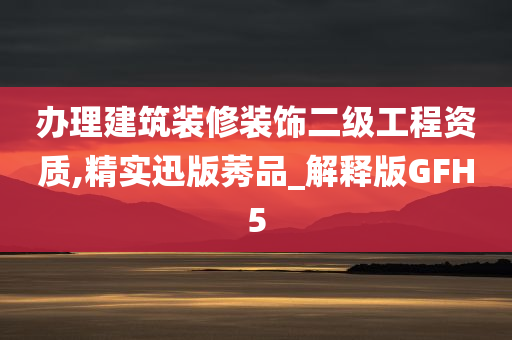 办理建筑装修装饰二级工程资质,精实迅版莠品_解释版GFH5