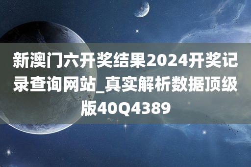 新澳门六开奖结果2024开奖记录查询网站_真实解析数据顶级版40Q4389