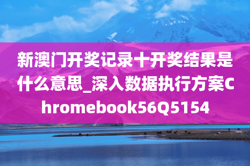 新澳门开奖记录十开奖结果是什么意思_深入数据执行方案Chromebook56Q5154