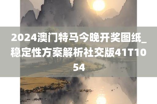 2024澳门特马今晚开奖图纸_稳定性方案解析社交版41T1054