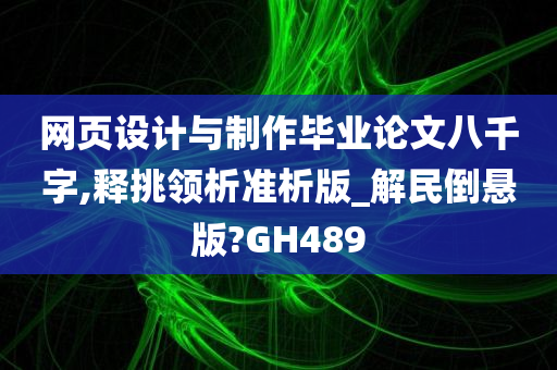 网页设计与制作毕业论文八千字,释挑领析准析版_解民倒悬版?GH489