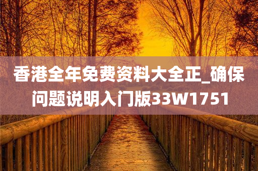 香港全年免费资料大全正_确保问题说明入门版33W1751