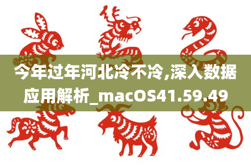 今年过年河北冷不冷,深入数据应用解析_macOS41.59.49