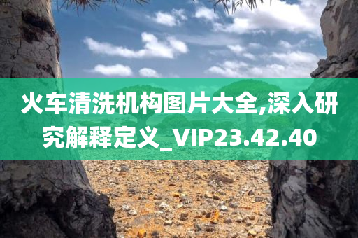 火车清洗机构图片大全,深入研究解释定义_VIP23.42.40