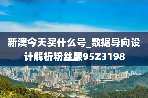 新澳今天买什么号_数据导向设计解析粉丝版95Z3198