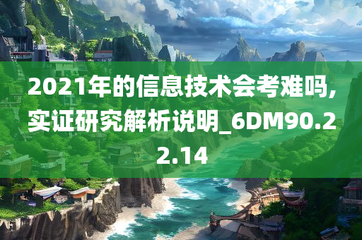 2021年的信息技术会考难吗,实证研究解析说明_6DM90.22.14