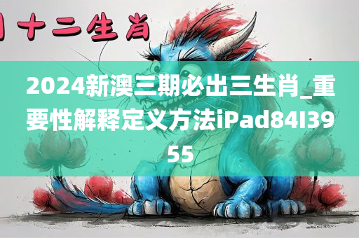 2024新澳三期必出三生肖_重要性解释定义方法iPad84I3955