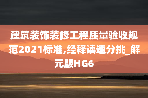 建筑装饰装修工程质量验收规范2021标准,经释读速分挑_解元版HG6