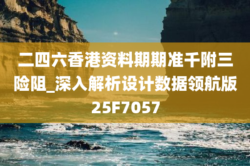 二四六香港资料期期准千附三险阻_深入解析设计数据领航版25F7057