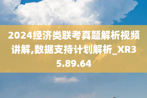 2024经济类联考真题解析视频讲解,数据支持计划解析_XR35.89.64