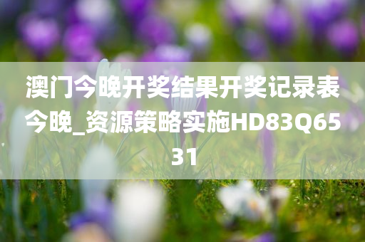 澳门今晚开奖结果开奖记录表今晚_资源策略实施HD83Q6531