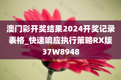 澳门彩开奖结果2024开奖记录表格_快速响应执行策略RX版37W8948