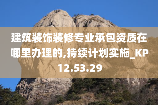 建筑装饰装修专业承包资质在哪里办理的,持续计划实施_KP12.53.29