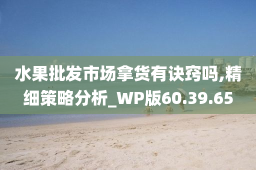 水果批发市场拿货有诀窍吗,精细策略分析_WP版60.39.65