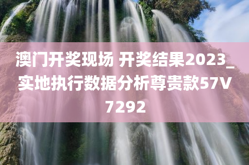 澳门开奖现场 开奖结果2023_实地执行数据分析尊贵款57V7292