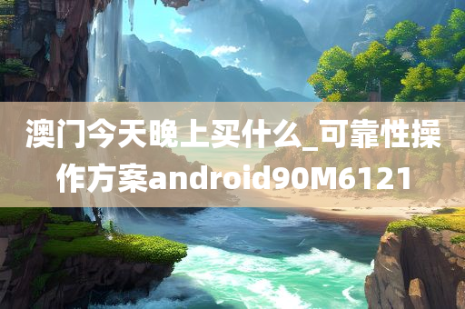 澳门今天晚上买什么_可靠性操作方案android90M6121