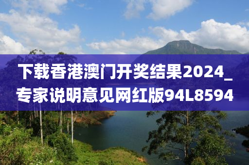 下载香港澳门开奖结果2024_专家说明意见网红版94L8594