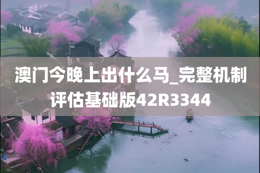 澳门今晚上出什么马_完整机制评估基础版42R3344