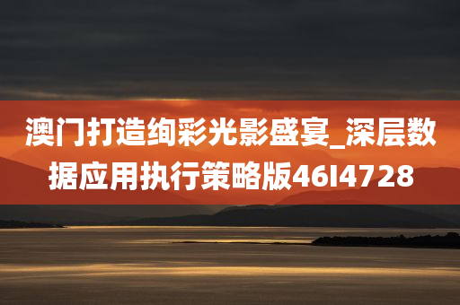 澳门打造绚彩光影盛宴_深层数据应用执行策略版46I4728