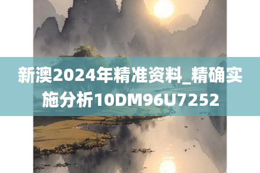 新澳2024年精准资料_精确实施分析10DM96U7252