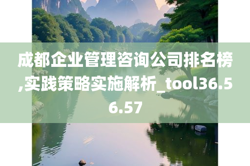 成都企业管理咨询公司排名榜,实践策略实施解析_tool36.56.57