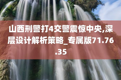 山西刑警打4交警震惊中央,深层设计解析策略_专属版71.76.35