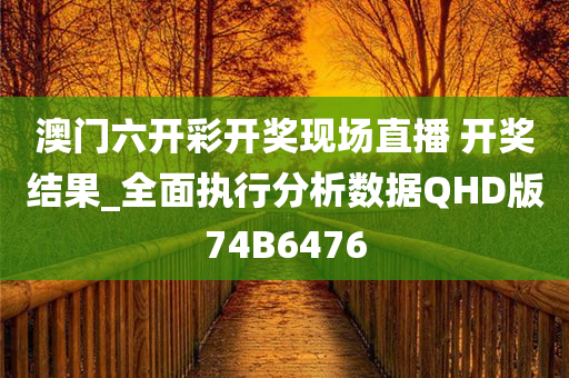 澳门六开彩开奖现场直播 开奖结果_全面执行分析数据QHD版74B6476