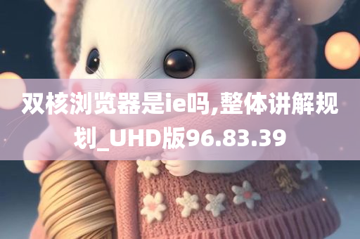 双核浏览器是ie吗,整体讲解规划_UHD版96.83.39