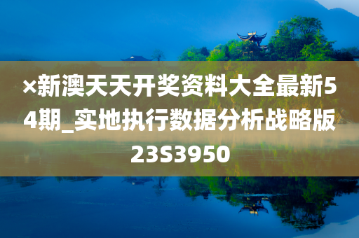 ×新澳天天开奖资料大全最新54期_实地执行数据分析战略版23S3950