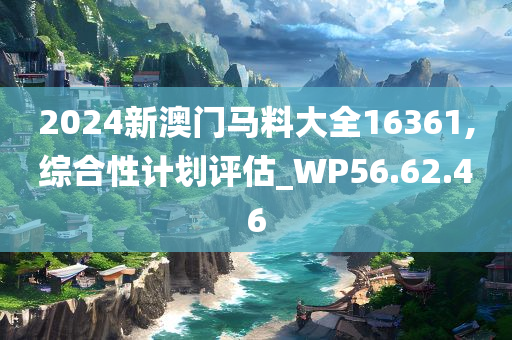 2024新澳门马料大全16361,综合性计划评估_WP56.62.46