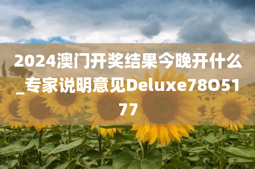 2024澳门开奖结果今晚开什么_专家说明意见Deluxe78O5177