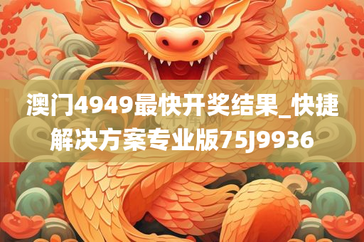 澳门4949最快开奖结果_快捷解决方案专业版75J9936