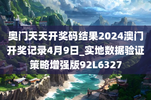 奥门天天开奖码结果2024澳门开奖记录4月9日_实地数据验证策略增强版92L6327