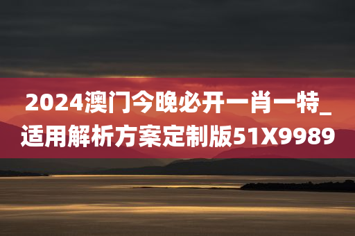 2024澳门今晚必开一肖一特_适用解析方案定制版51X9989