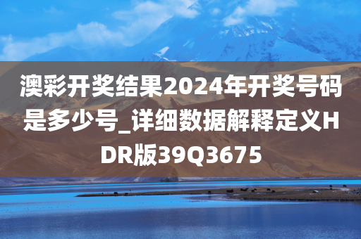 澳彩开奖结果2024年开奖号码是多少号_详细数据解释定义HDR版39Q3675