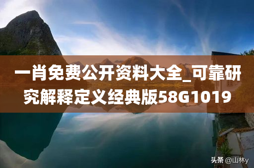 一肖免费公开资料大全_可靠研究解释定义经典版58G1019