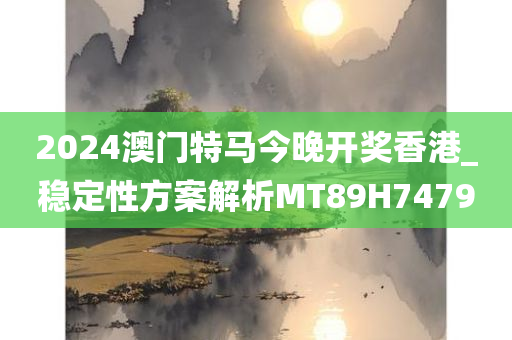 2024澳门特马今晚开奖香港_稳定性方案解析MT89H7479