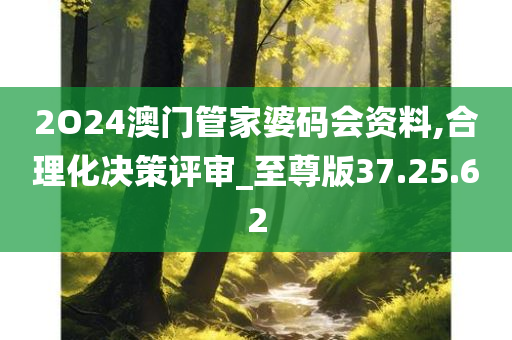 2O24澳门管家婆码会资料,合理化决策评审_至尊版37.25.62