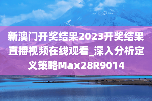 新澳门开奖结果2023开奖结果直播视频在线观看_深入分析定义策略Max28R9014