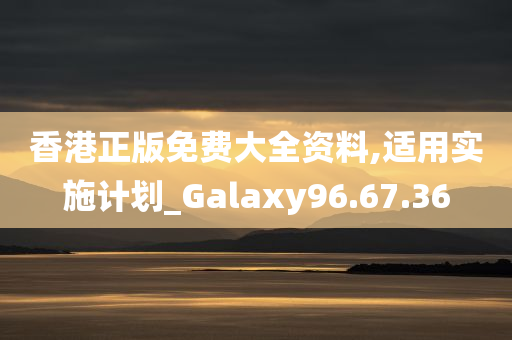 香港正版免费大全资料,适用实施计划_Galaxy96.67.36