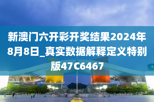 新澳门六开彩开奖结果2024年8月8日_真实数据解释定义特别版47C6467