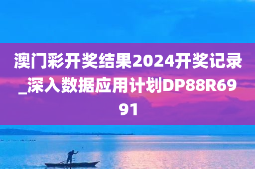 澳门彩开奖结果2024开奖记录_深入数据应用计划DP88R6991