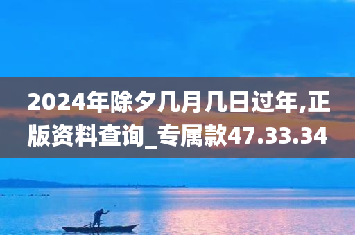 2024年除夕几月几日过年,正版资料查询_专属款47.33.34