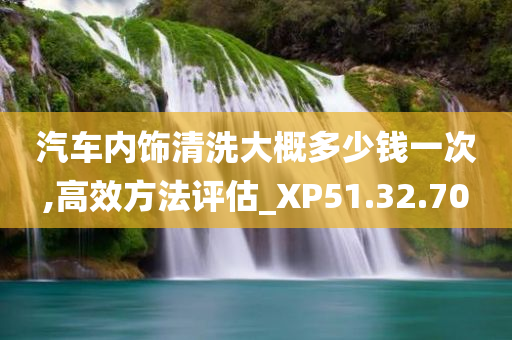 汽车内饰清洗大概多少钱一次,高效方法评估_XP51.32.70