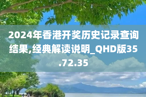 2024年香港开奖历史记录查询结果,经典解读说明_QHD版35.72.35