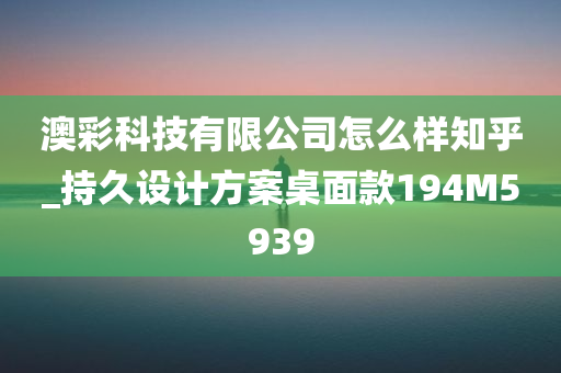 澳彩科技有限公司怎么样知乎_持久设计方案桌面款194M5939