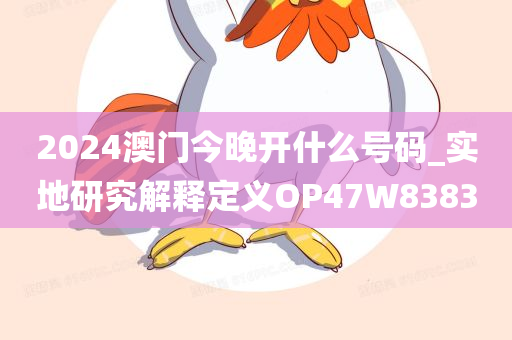 2024澳门今晚开什么号码_实地研究解释定义OP47W8383