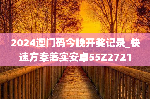 2024澳门码今晚开奖记录_快速方案落实安卓55Z2721