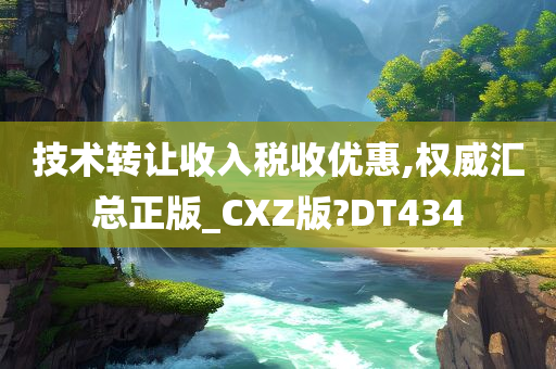 技术转让收入税收优惠,权威汇总正版_CXZ版?DT434